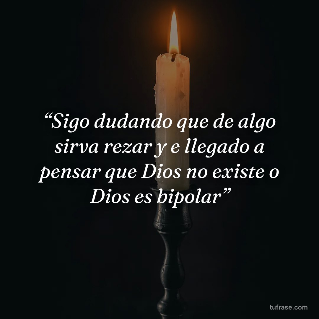 “Sigo dudando que de algo sirva rezar y e llegado a pensar que Dios no existe o Dios es bipolar”