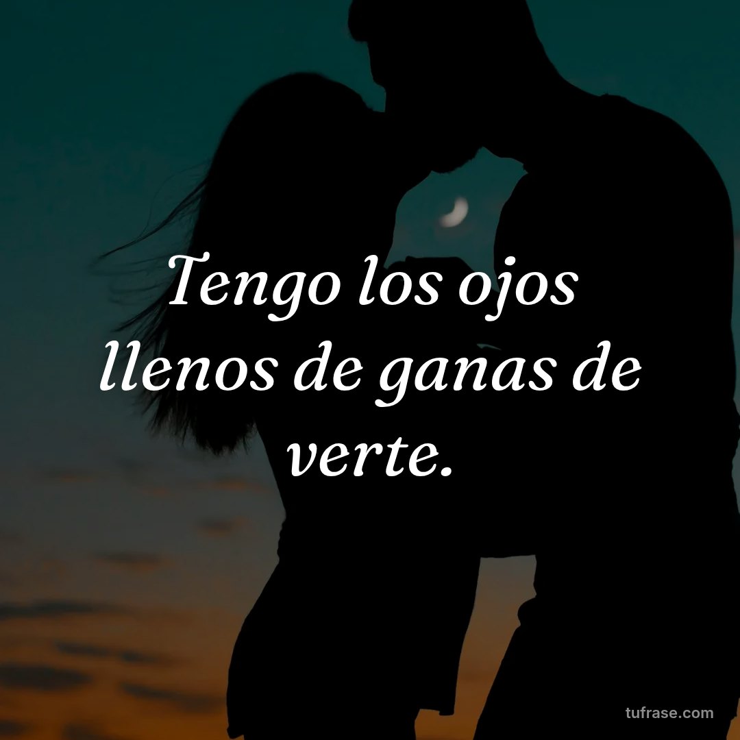Tengo los ojos llenos de ganas de verte.