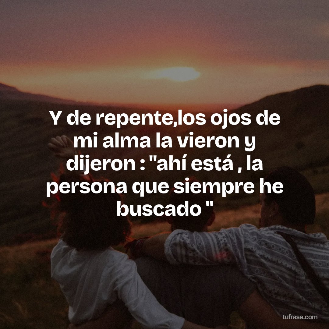 Y de repente,los ojos de mi alma la vieron y dijeron : "ahí está , la persona que siempre he buscado "