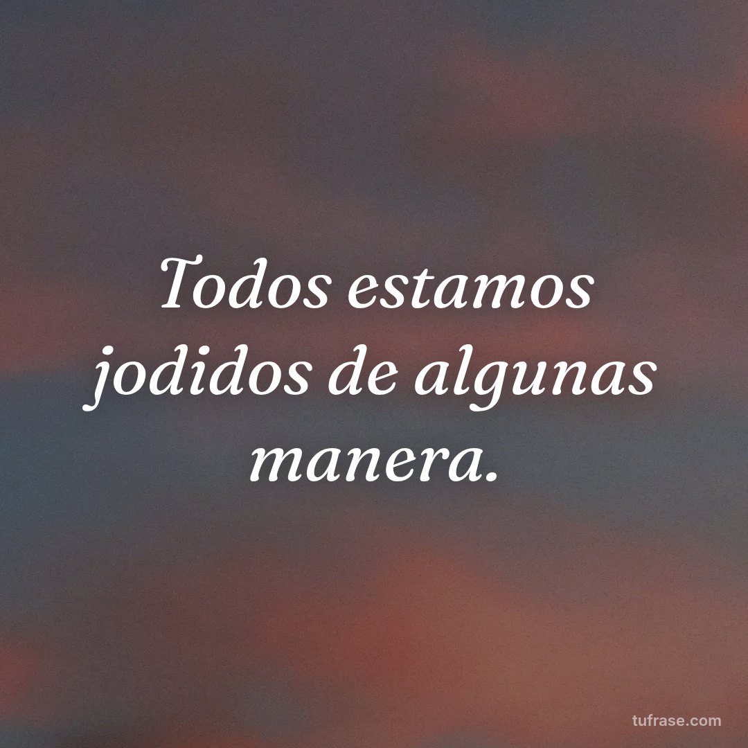 Todos estamos jodidos de algunas manera.