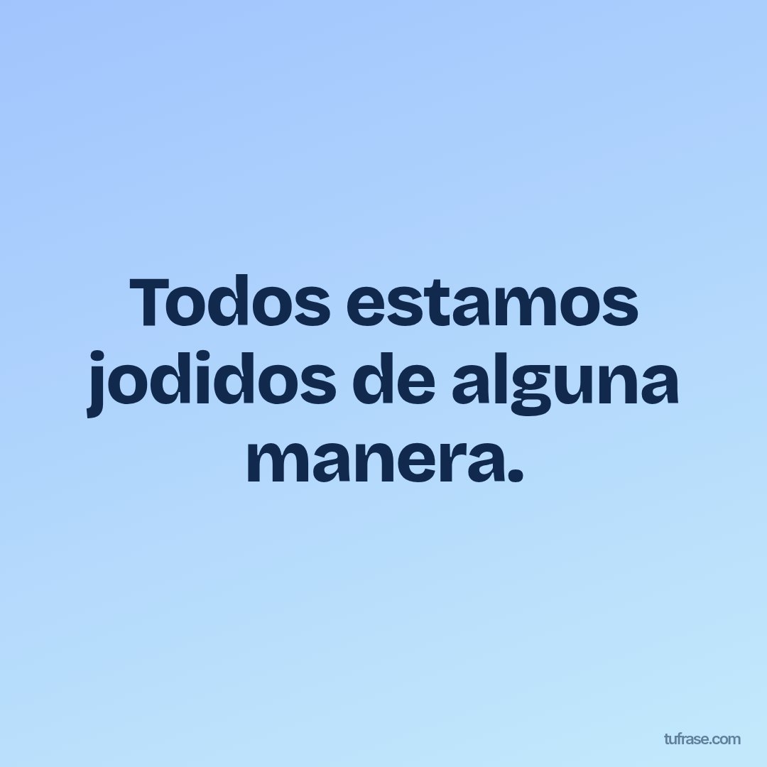 Todos estamos jodidos de alguna manera.