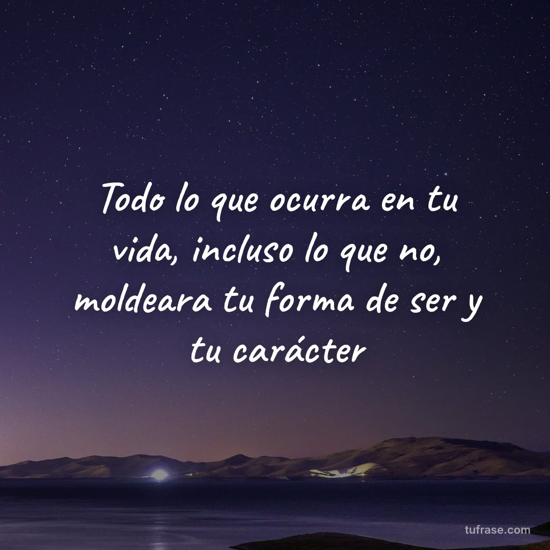 Todo lo que ocurra en tu vida, incluso lo que no, moldeara tu forma de ser y tu carácter