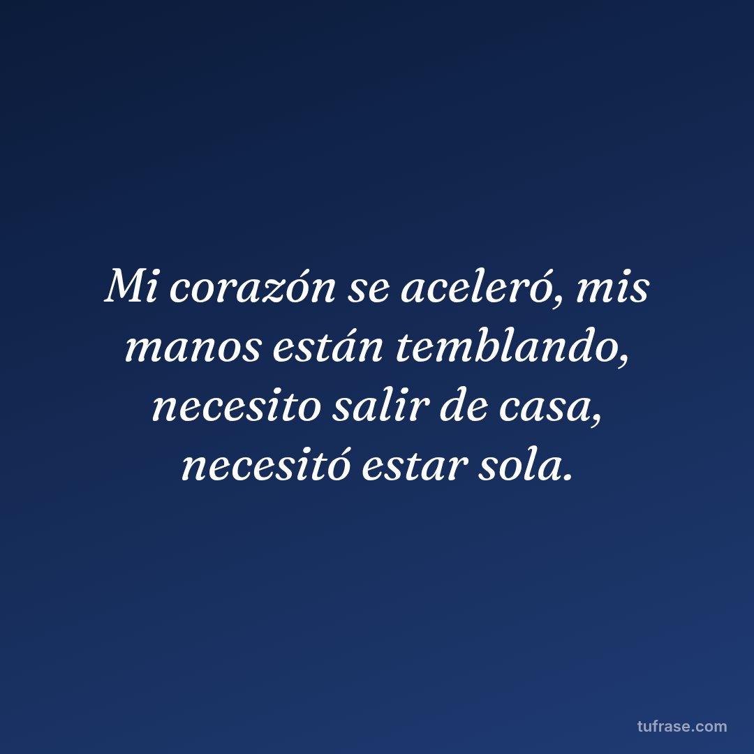 Mi corazón se aceleró, mis manos están temblando, necesito salir de casa, necesitó estar sola.