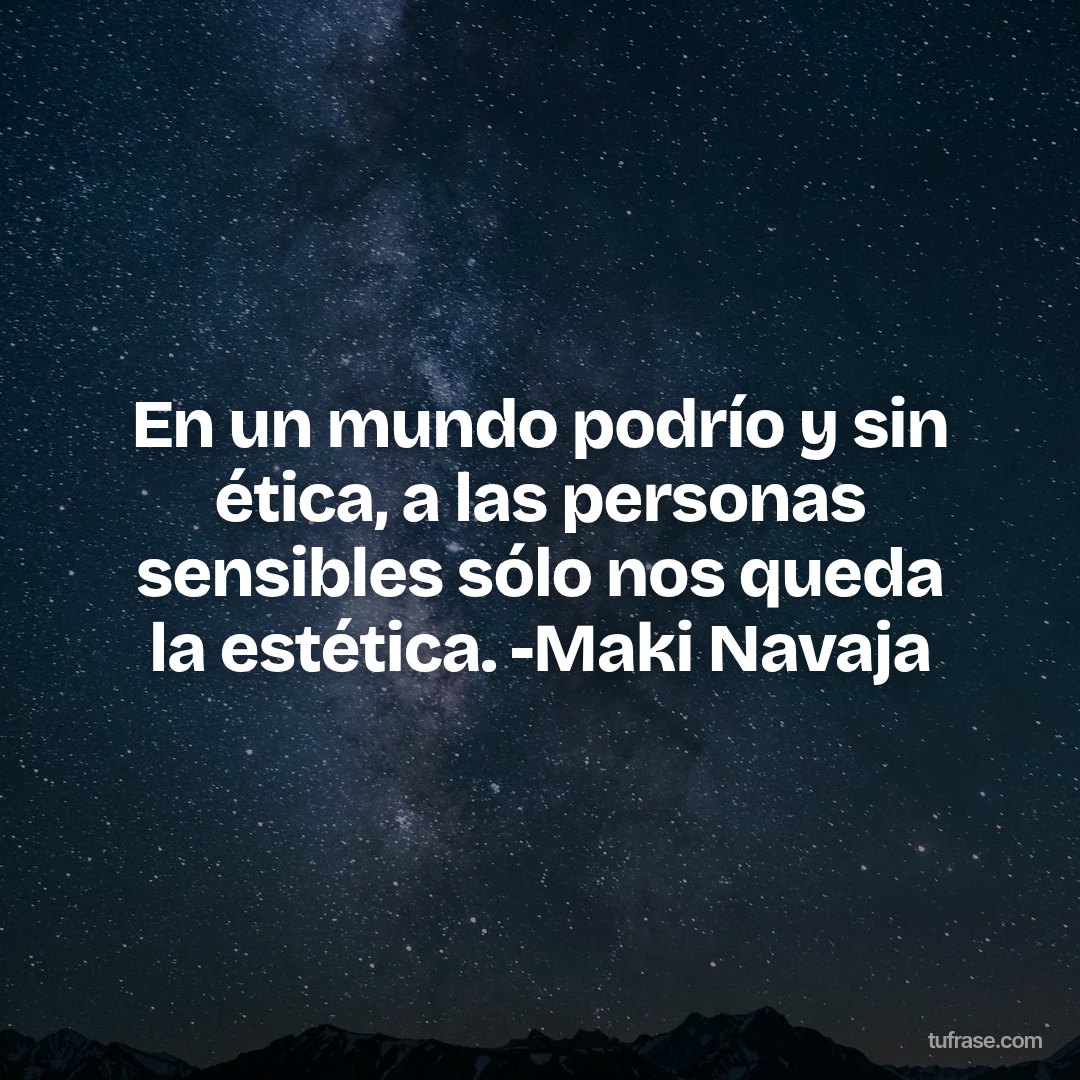En un mundo podrío y sin ética, a las personas sensibles sólo nos queda la estética. -Maki Navaja