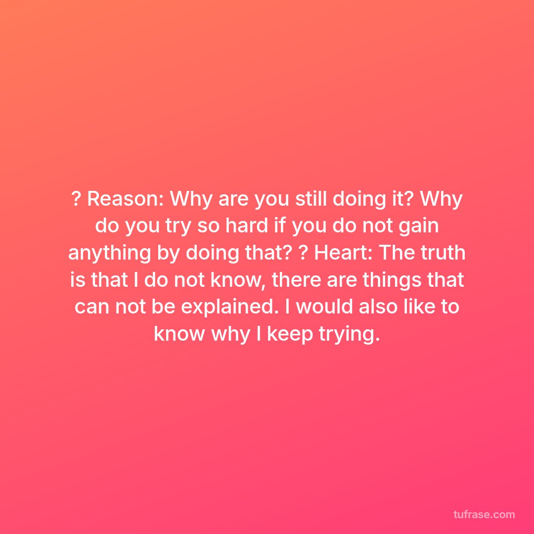 ? Reason: Why are you still doing it? Why do you try so hard if you do not gain anything by doing that? ? Heart: The truth is that I do not know, there are things that can not be explained. I would also like to know why I keep trying.
