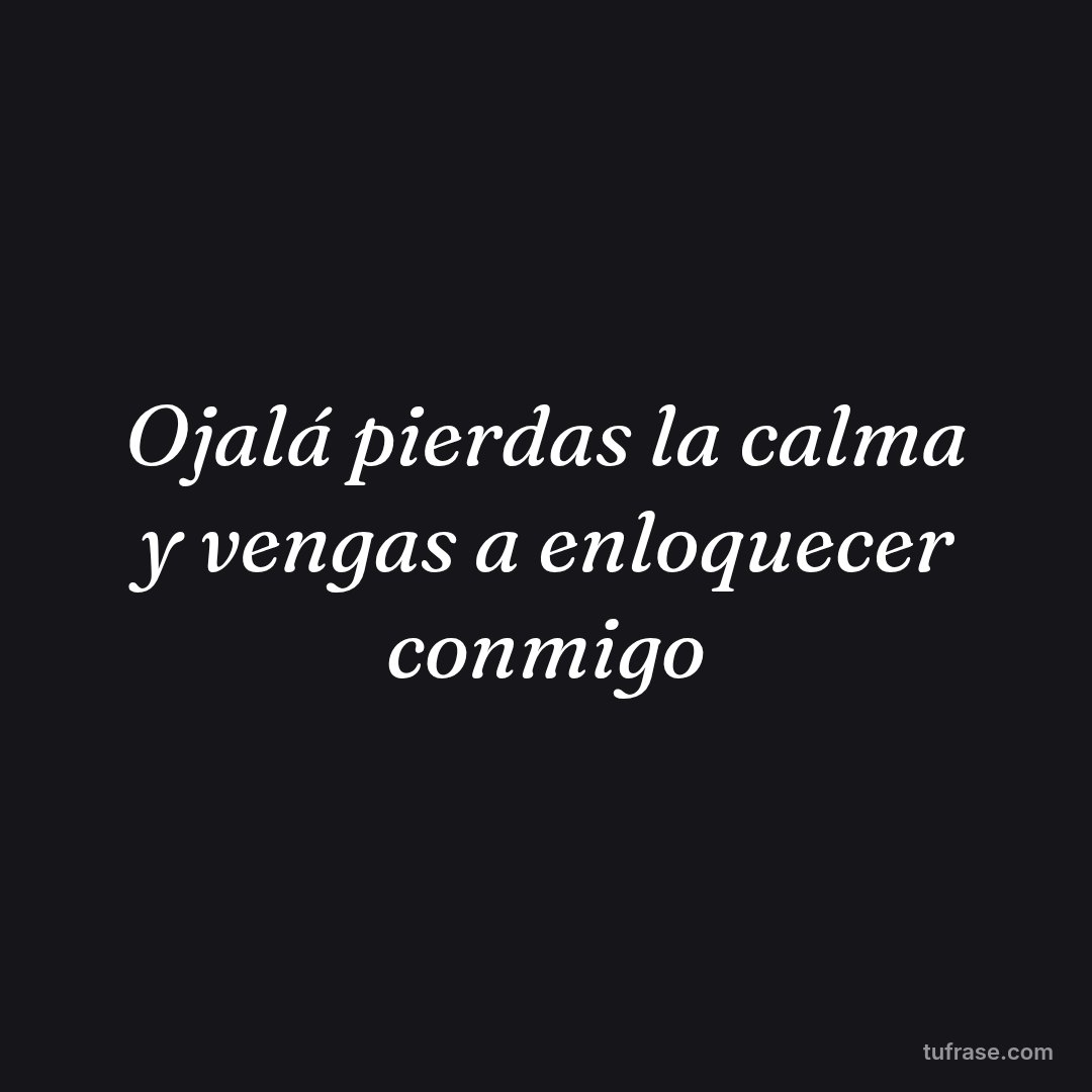 Ojalá pierdas la calma y vengas a enloquecer conmigo