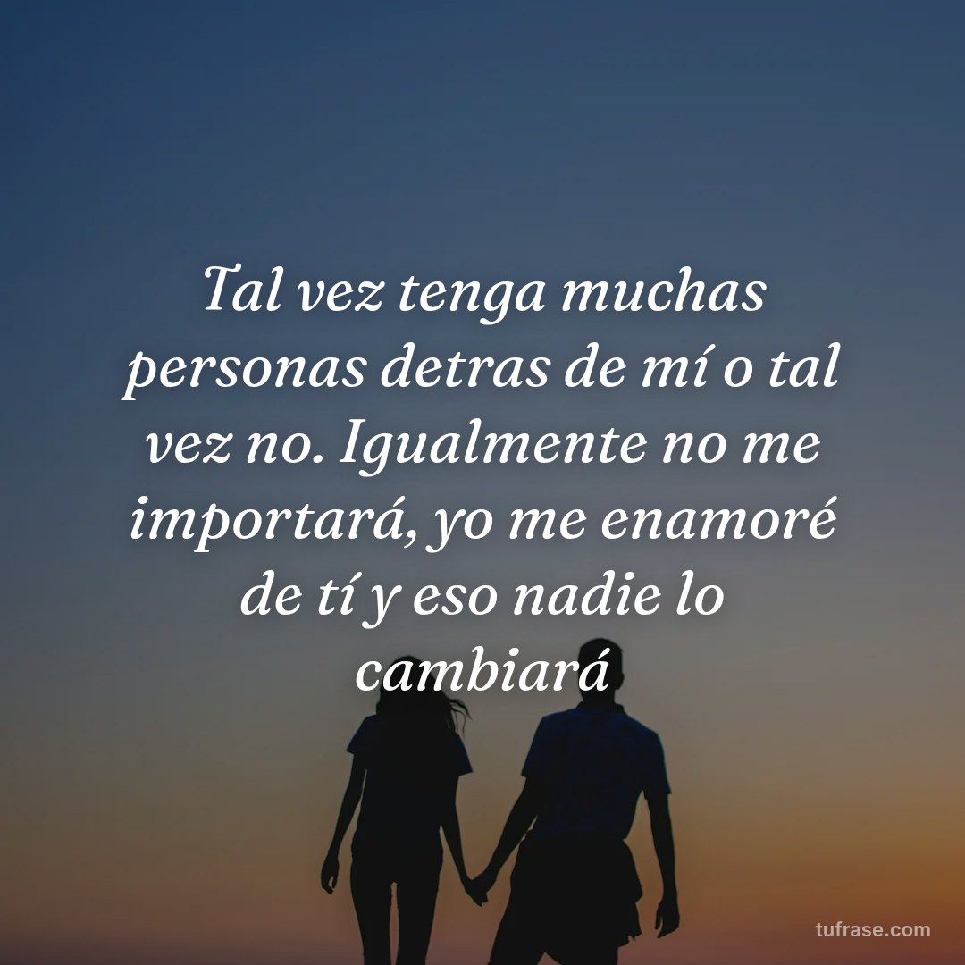 Tal vez tenga muchas personas detras de mí o tal vez no. Igualmente no me importará, yo me enamoré de tí y eso nadie lo cambiará