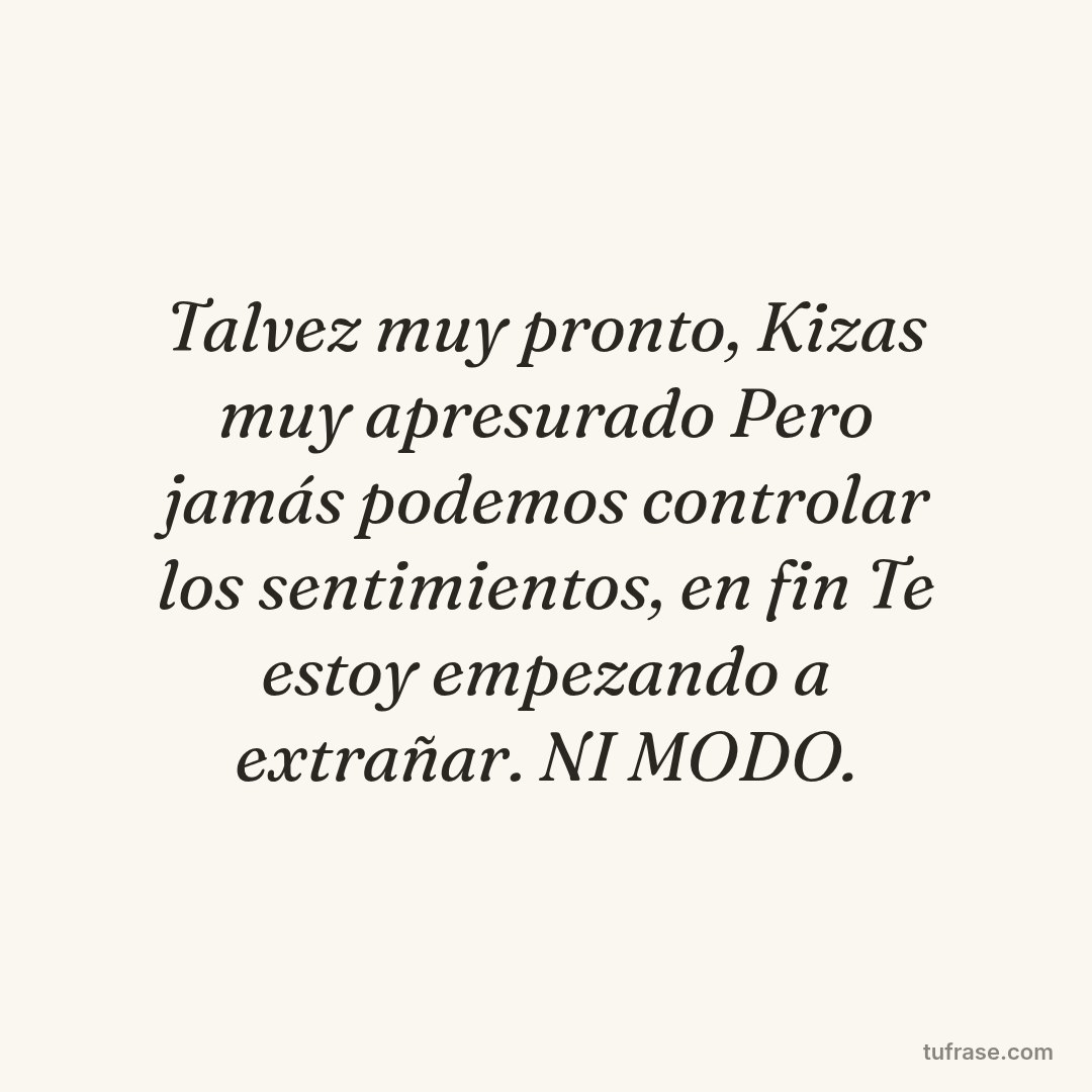 Talvez muy pronto, Kizas muy apresurado Pero jamás podemos controlar los sentimientos, en fin Te estoy empezando a extrañar. NI MODO.