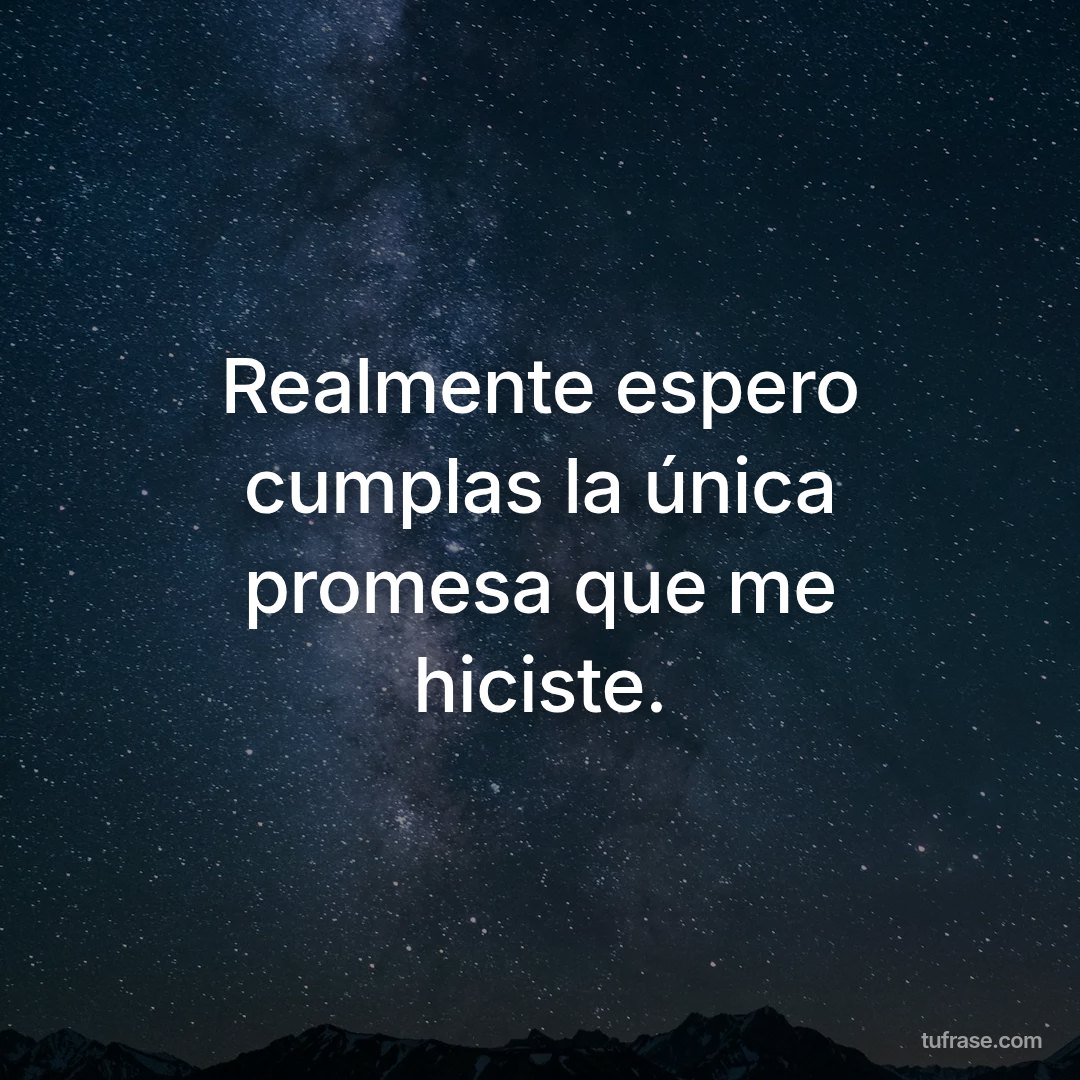 Realmente espero cumplas la única promesa que me hiciste.