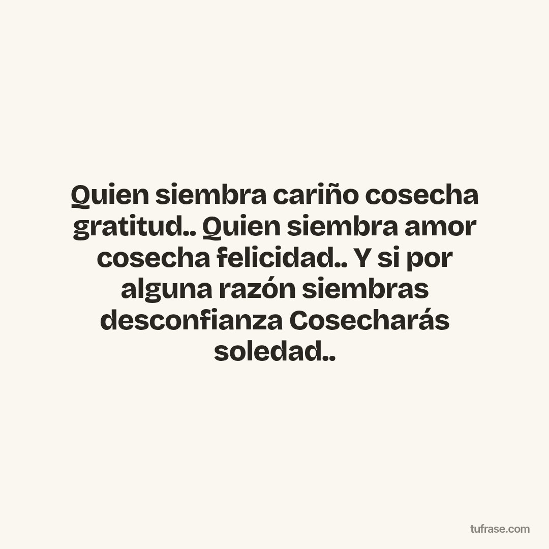 Quien siembra cariño cosecha gratitud.. Quien siembra amor cosecha felicidad.. Y si por alguna razón siembras desconfianza Cosecharás soledad..