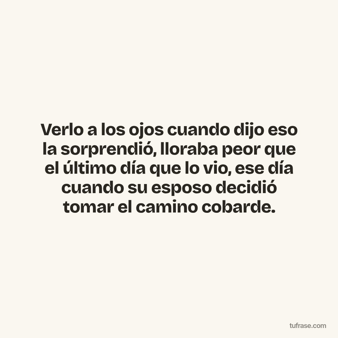 Verlo a los ojos cuando dijo eso la sorprendió, lloraba peor que el último día que lo vio, ese día cuando su esposo decidió tomar el camino cobarde.