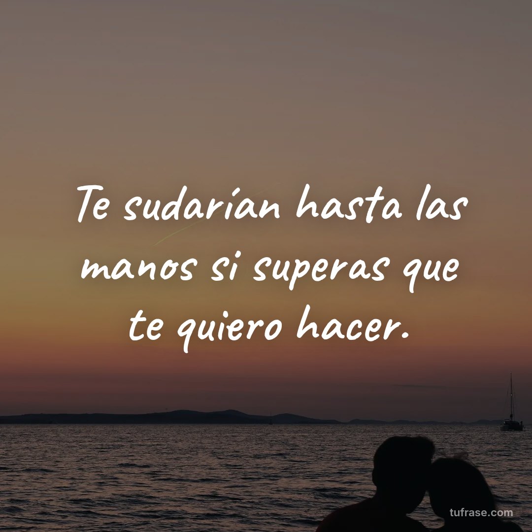 Te sudarían hasta las manos si superas que te quiero hacer.