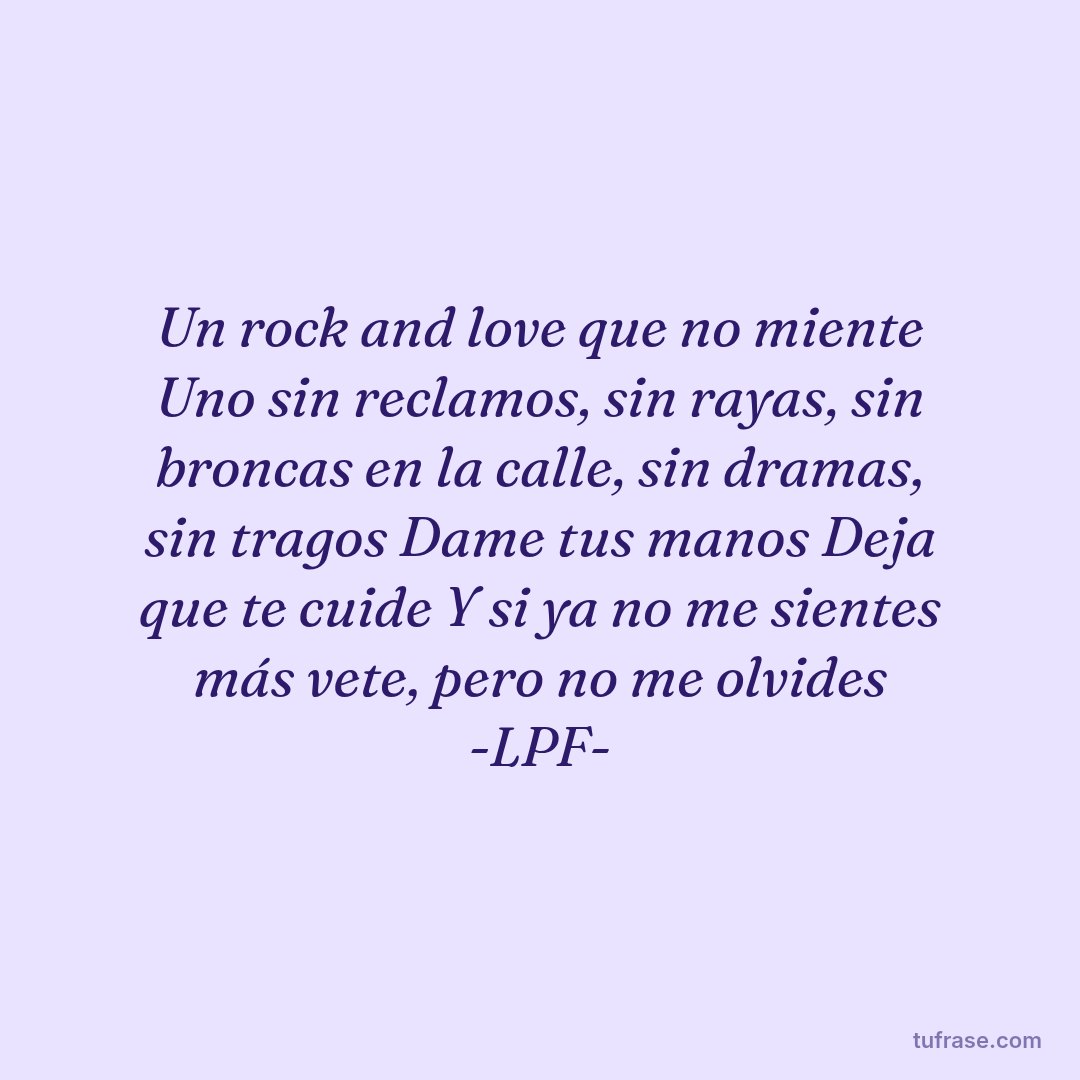 Un rock and love que no miente Uno sin reclamos, sin rayas, sin broncas en la calle, sin dramas, sin tragos Dame tus manos Deja que te cuide Y si ya no me sientes más vete, pero no me olvides -LPF-