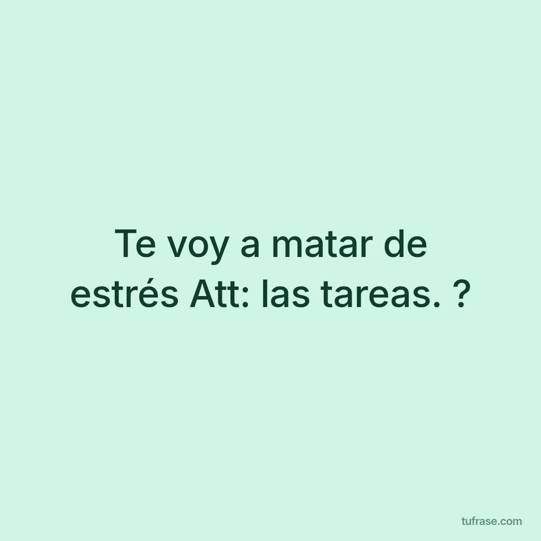 Te voy a matar de estrés Att: las tareas. ?