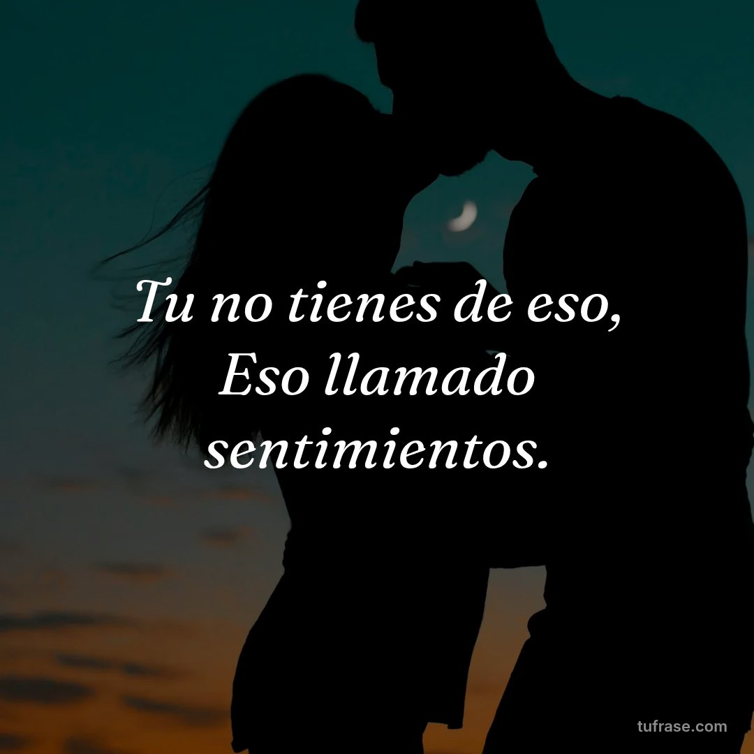 Tu no tienes de eso, Eso llamado sentimientos.