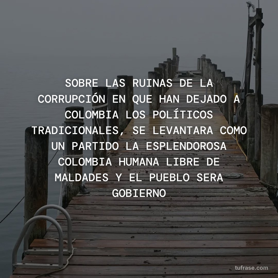 SOBRE LAS RUINAS DE LA CORRUPCIÓN EN QUE HAN DEJADO A COLOMBIA LOS POLÍTICOS TRADICIONALES, SE LEVANTARA COMO UN PARTIDO LA ESPLENDOROSA COLOMBIA HUMANA LIBRE DE MALDADES Y EL PUEBLO SERA GOBIERNO