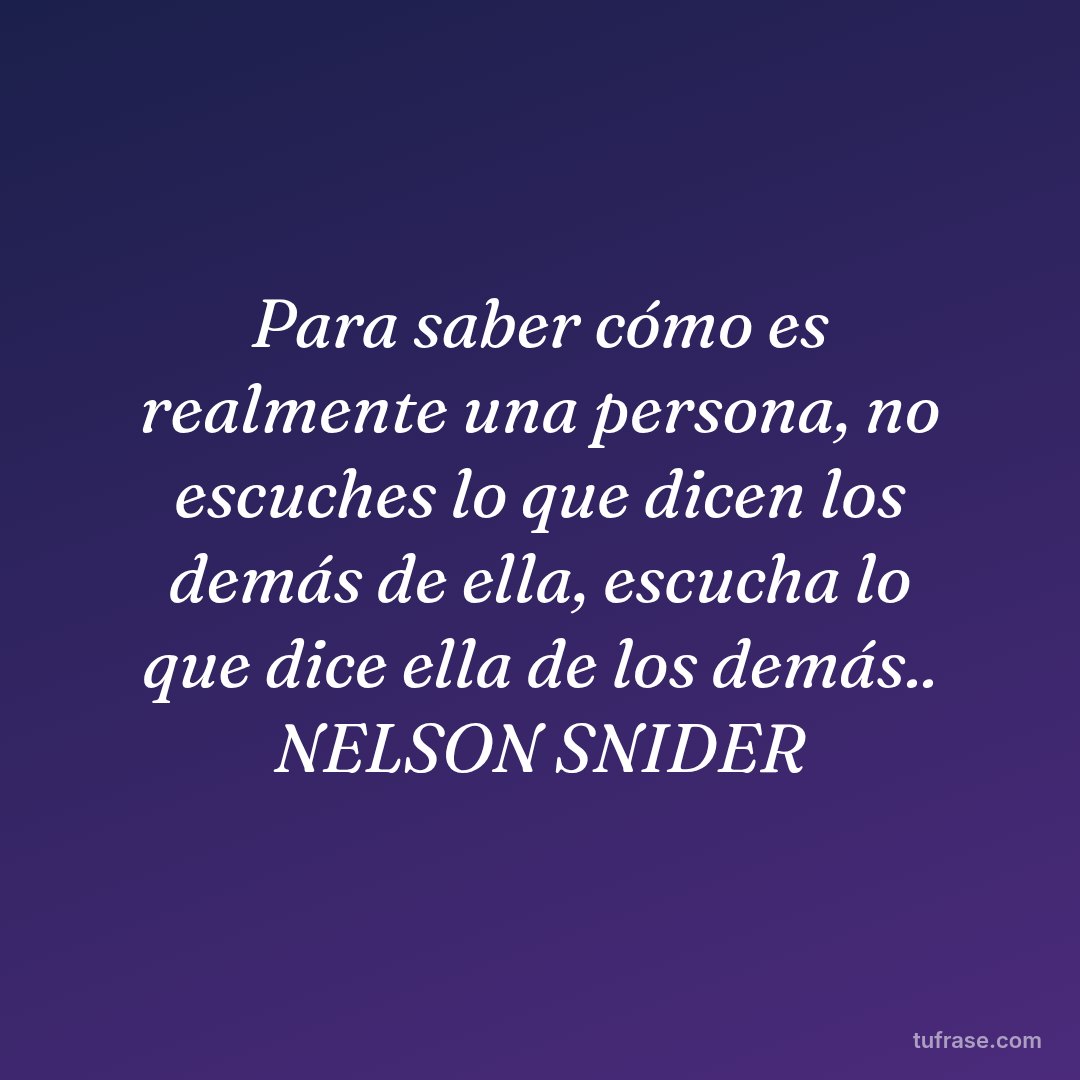 Para saber cómo es realmente una persona, no escuches lo que dicen los demás de ella, escucha lo que dice ella de los demás.. NELSON SNIDER