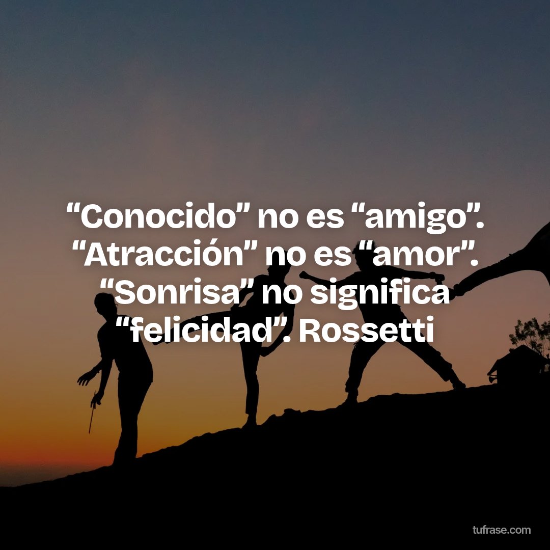 “Conocido” no es “amigo”. “Atracción” no es “amor”. “Sonrisa” no significa “felicidad”. Rossetti