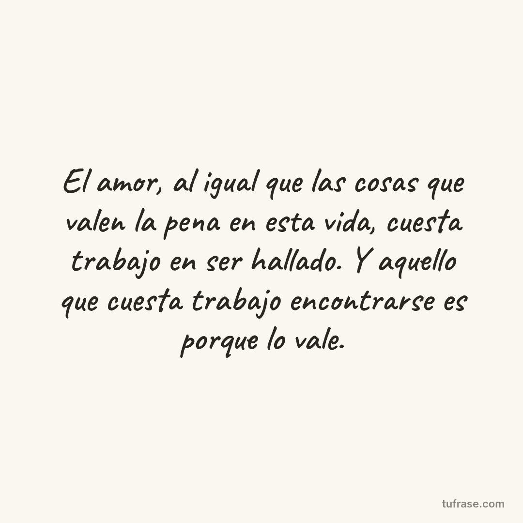 El amor, al igual que las cosas que valen la pena en esta vida, cuesta trabajo en ser hallado. Y aquello que cuesta trabajo encontrarse es porque lo vale.