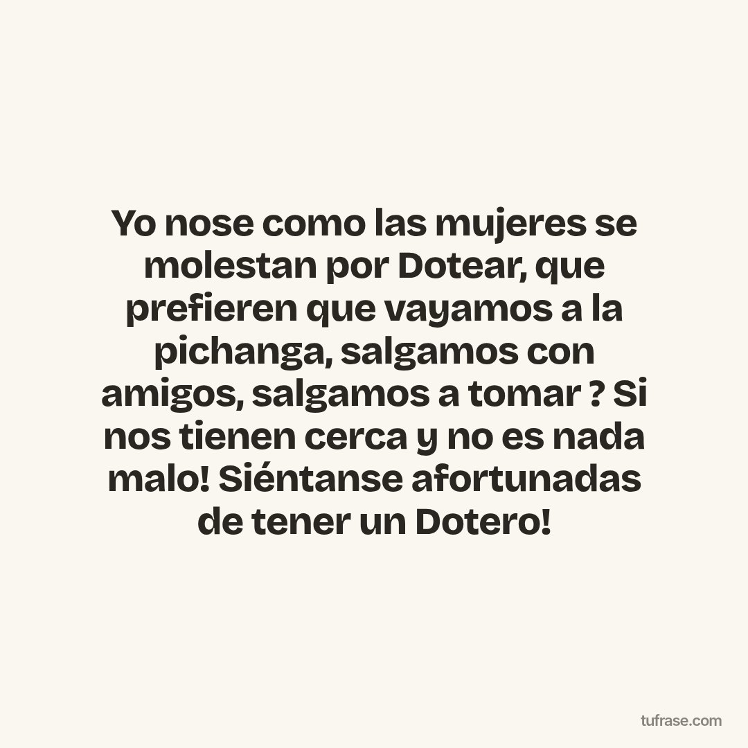 Yo nose como las mujeres se molestan por Dotear, que prefieren que vayamos a la pichanga, salgamos con amigos, salgamos a tomar ? Si nos tienen cerca y no es nada malo! Siéntanse afortunadas de tener un Dotero!