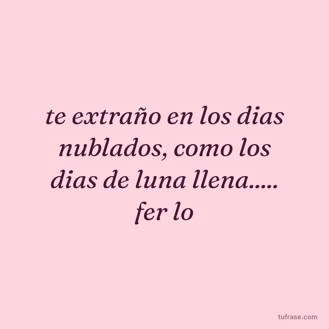 te extraño en los dias nublados, como los dias de luna llena..... fer lo