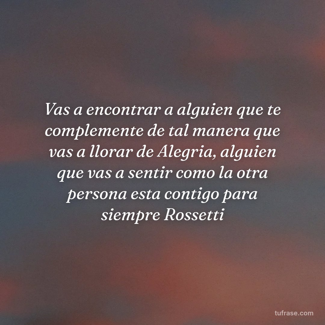 Vas a encontrar a alguien que te complemente de tal manera que vas a llorar de Alegria, alguien que vas a sentir como la otra persona esta contigo para siempre Rossetti