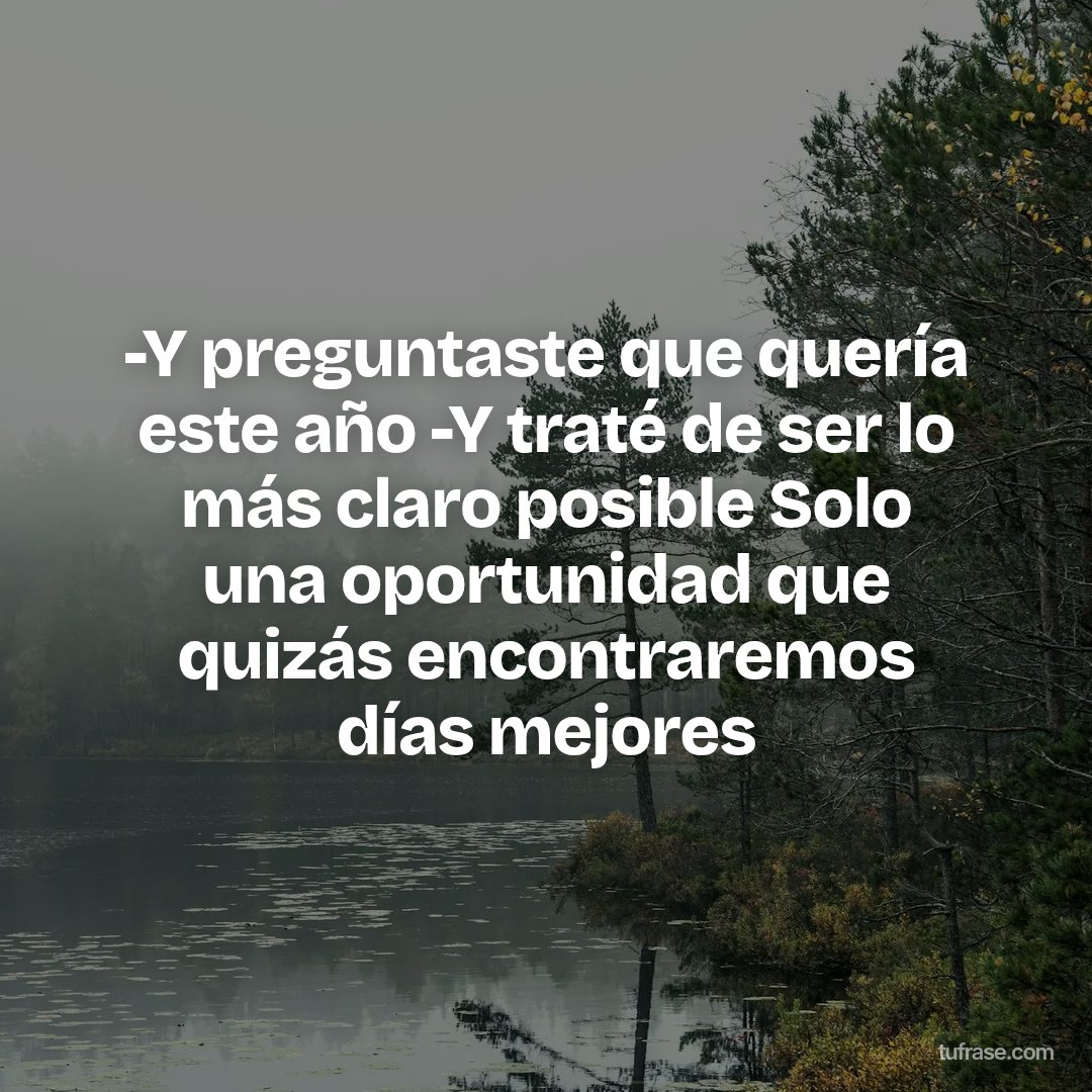 -Y preguntaste que quería este año -Y traté de ser lo más claro posible Solo una oportunidad que quizás encontraremos días mejores