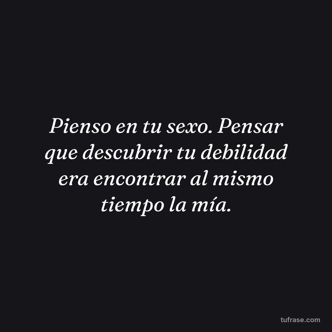 Pienso en tu sexo. Pensar que descubrir tu debilidad era encontrar al mismo tiempo la mía.