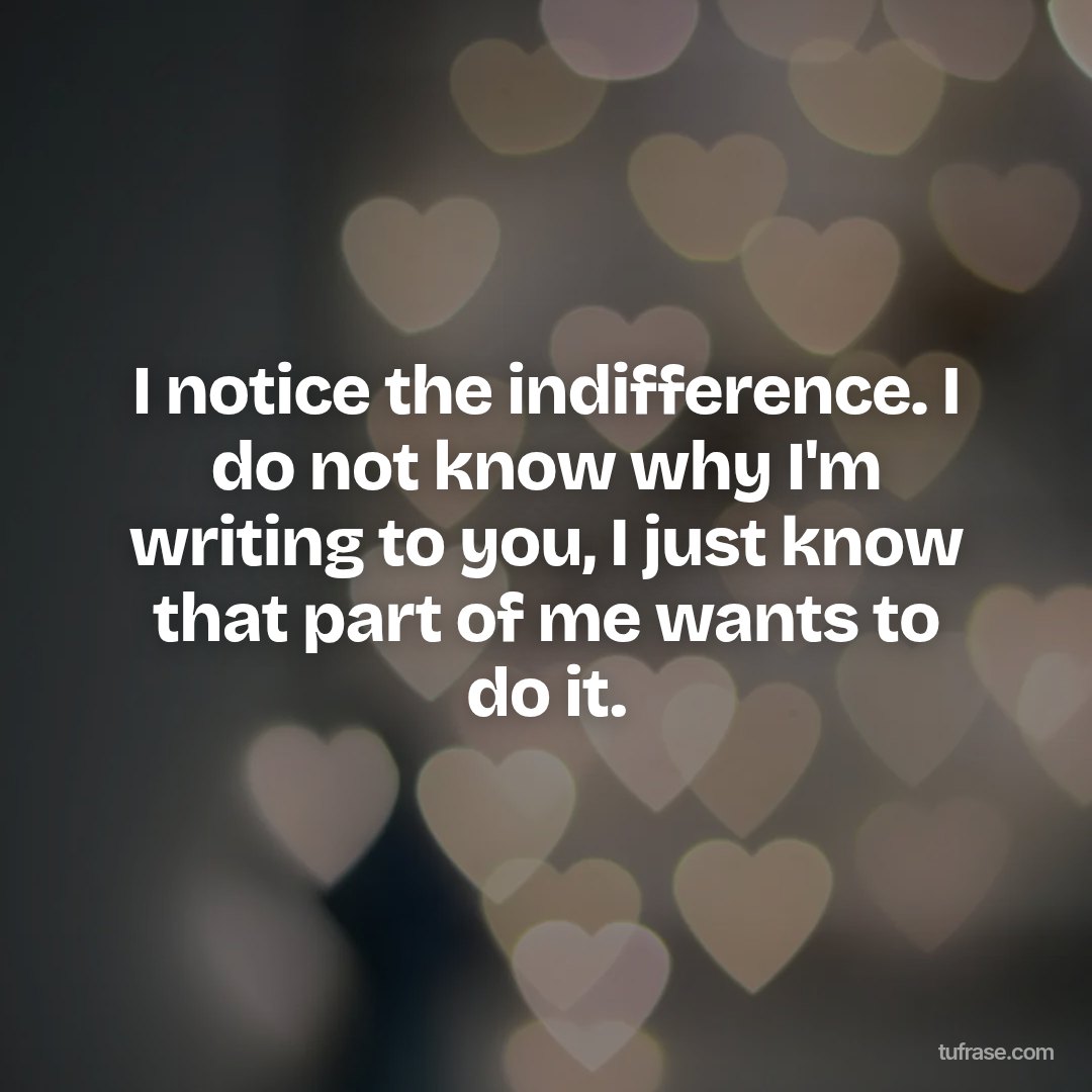 I notice the indifference. I do not know why I'm writing to you, I just know that part of me wants to do it.