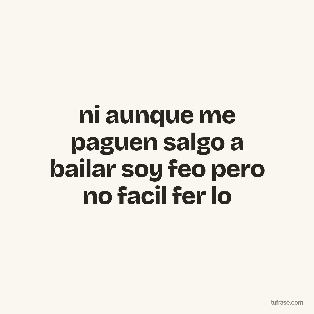 ni aunque me paguen salgo a bailar soy feo pero no facil fer lo