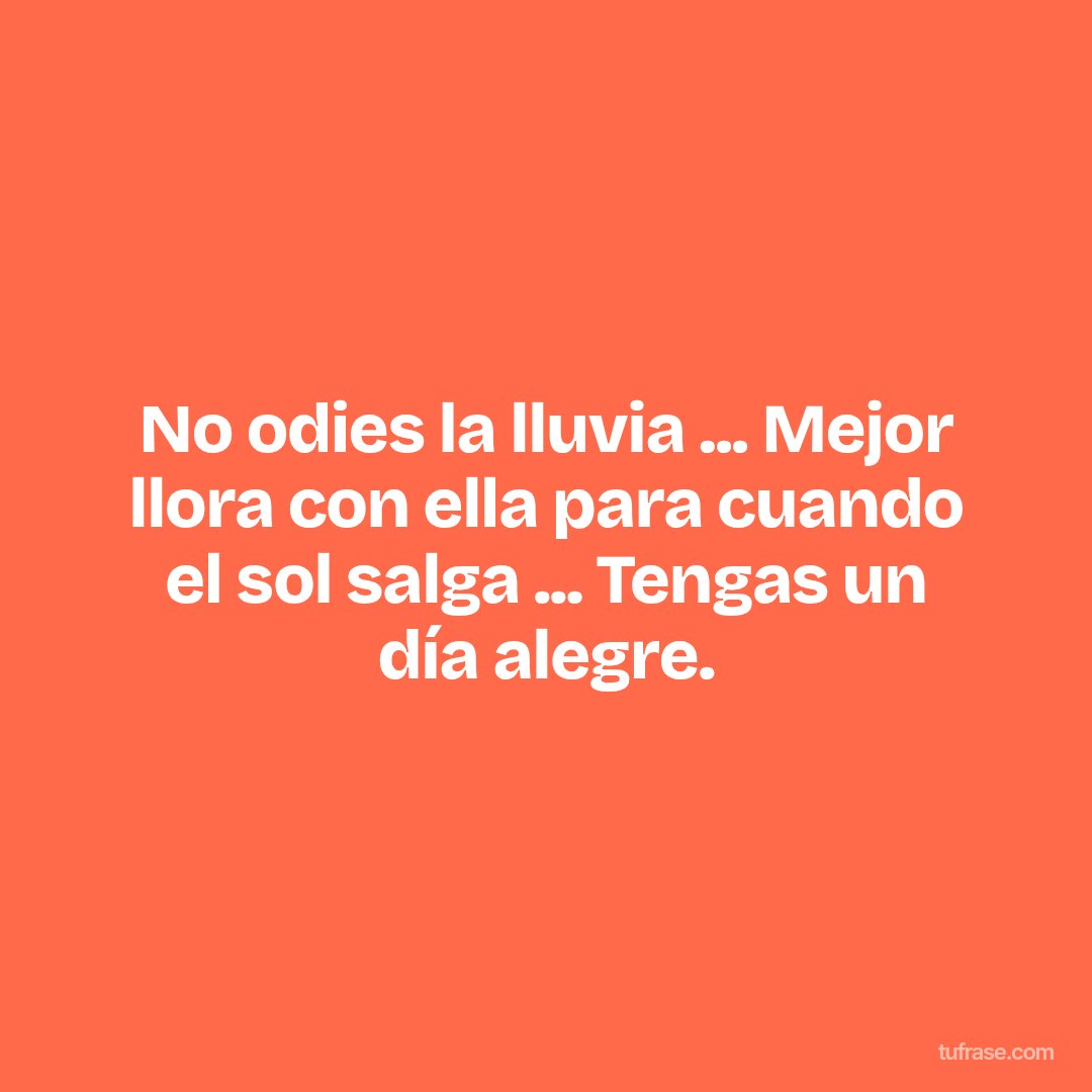 No odies la lluvia ... Mejor llora con ella para cuando el sol salga ... Tengas un día alegre.