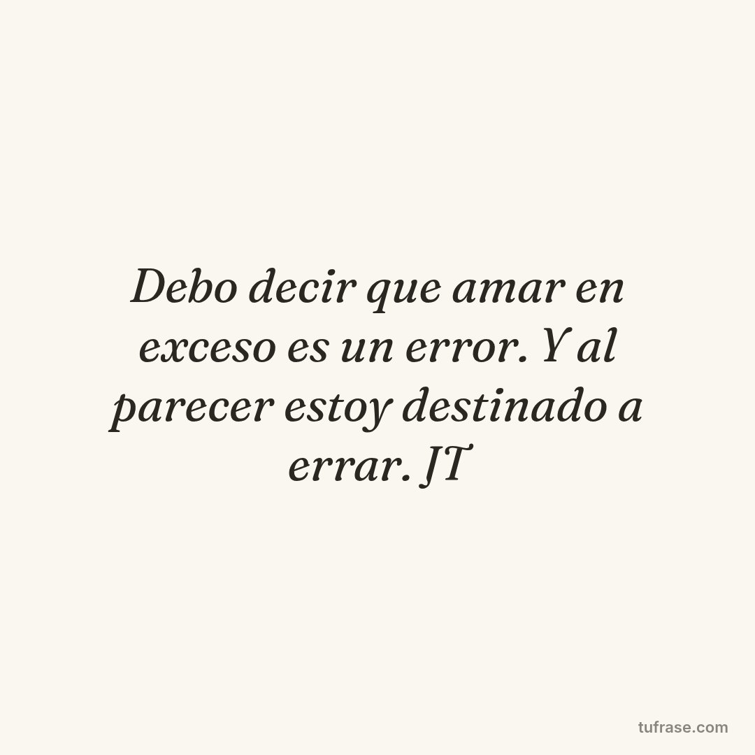 Debo decir que amar en exceso es un error. Y al parecer estoy destinado a errar. JT