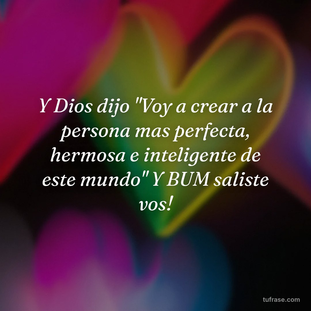Y Dios dijo "Voy a crear a la persona mas perfecta, hermosa e inteligente de este mundo" Y BUM saliste vos!