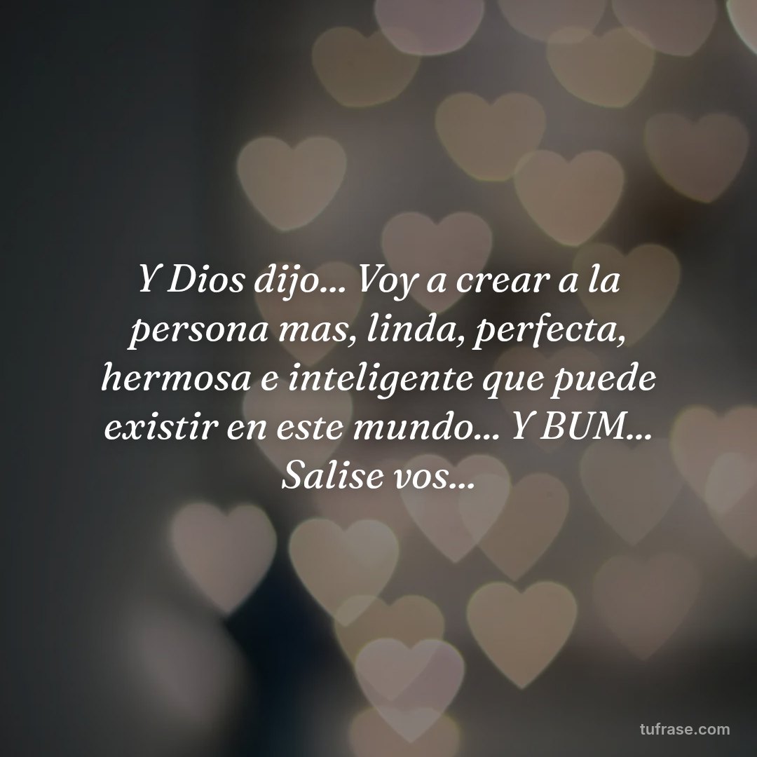 Y Dios dijo... Voy a crear a la persona mas, linda, perfecta, hermosa e inteligente que puede existir en este mundo... Y BUM... Salise vos...