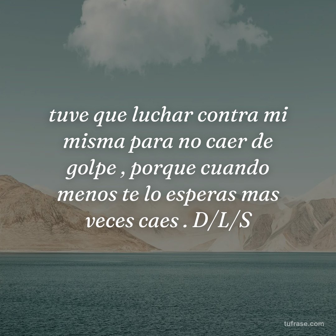 tuve que luchar contra mi misma para no caer de golpe , porque cuando menos te lo esperas mas veces caes . D/L/S
