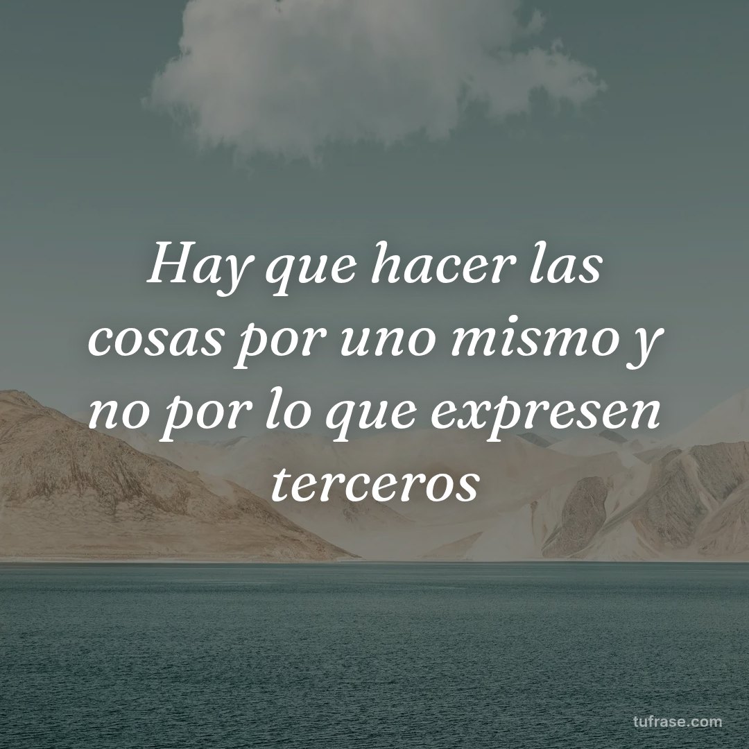Hay que hacer las cosas por uno mismo y no por lo que expresen terceros