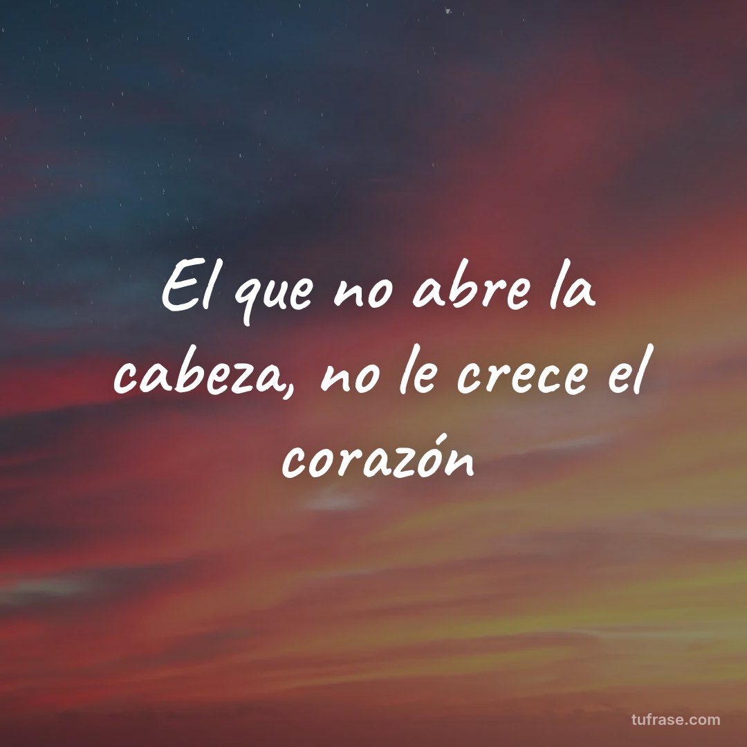 El que no abre la cabeza, no le crece el corazón