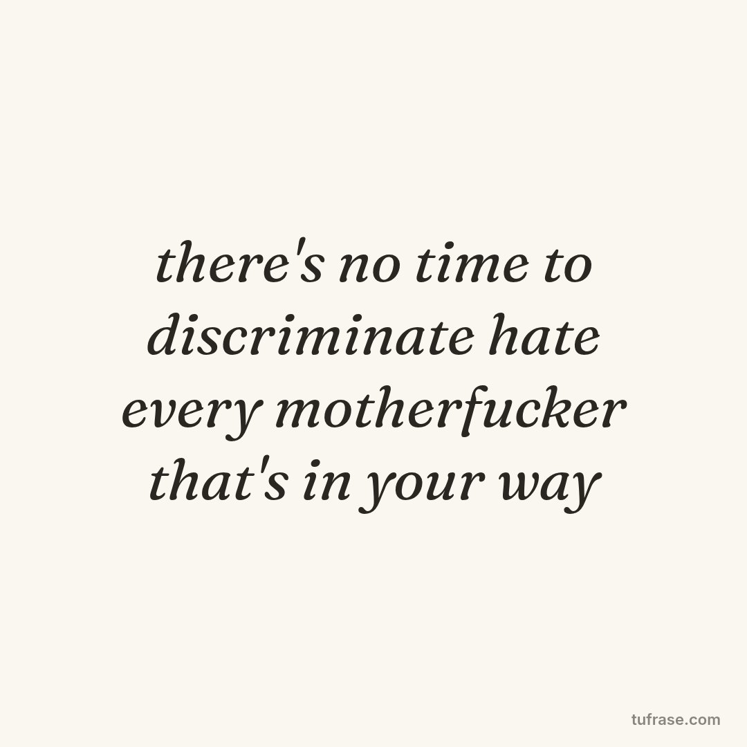 there's no time to discriminate hate every motherfucker that's in your way