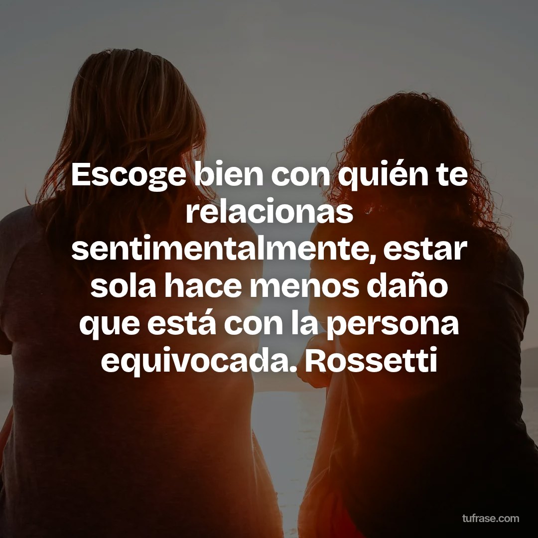 Escoge bien con quién te relacionas sentimentalmente, estar sola hace menos daño que está con la persona equivocada. Rossetti