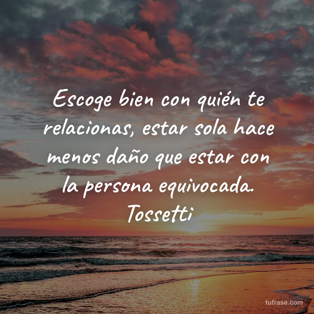 Escoge bien con quién te relacionas, estar sola hace menos daño que estar con la persona equivocada. Tossetti