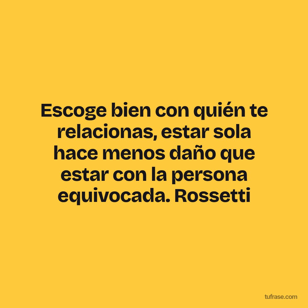 Escoge bien con quién te relacionas, estar sola hace menos daño que estar con la persona equivocada. Rossetti
