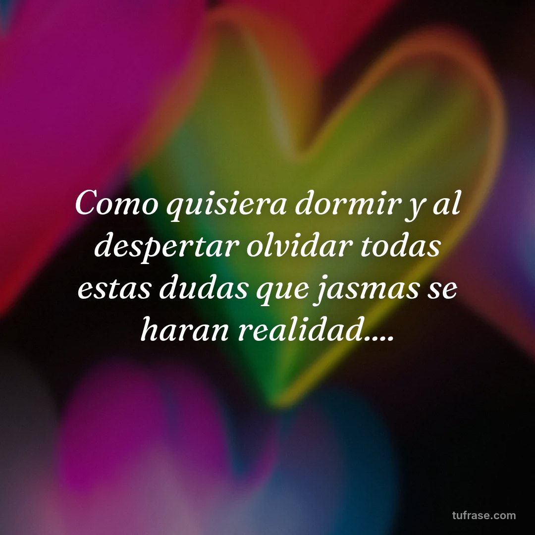 Como quisiera dormir y al despertar olvidar todas estas dudas que jasmas se haran realidad....