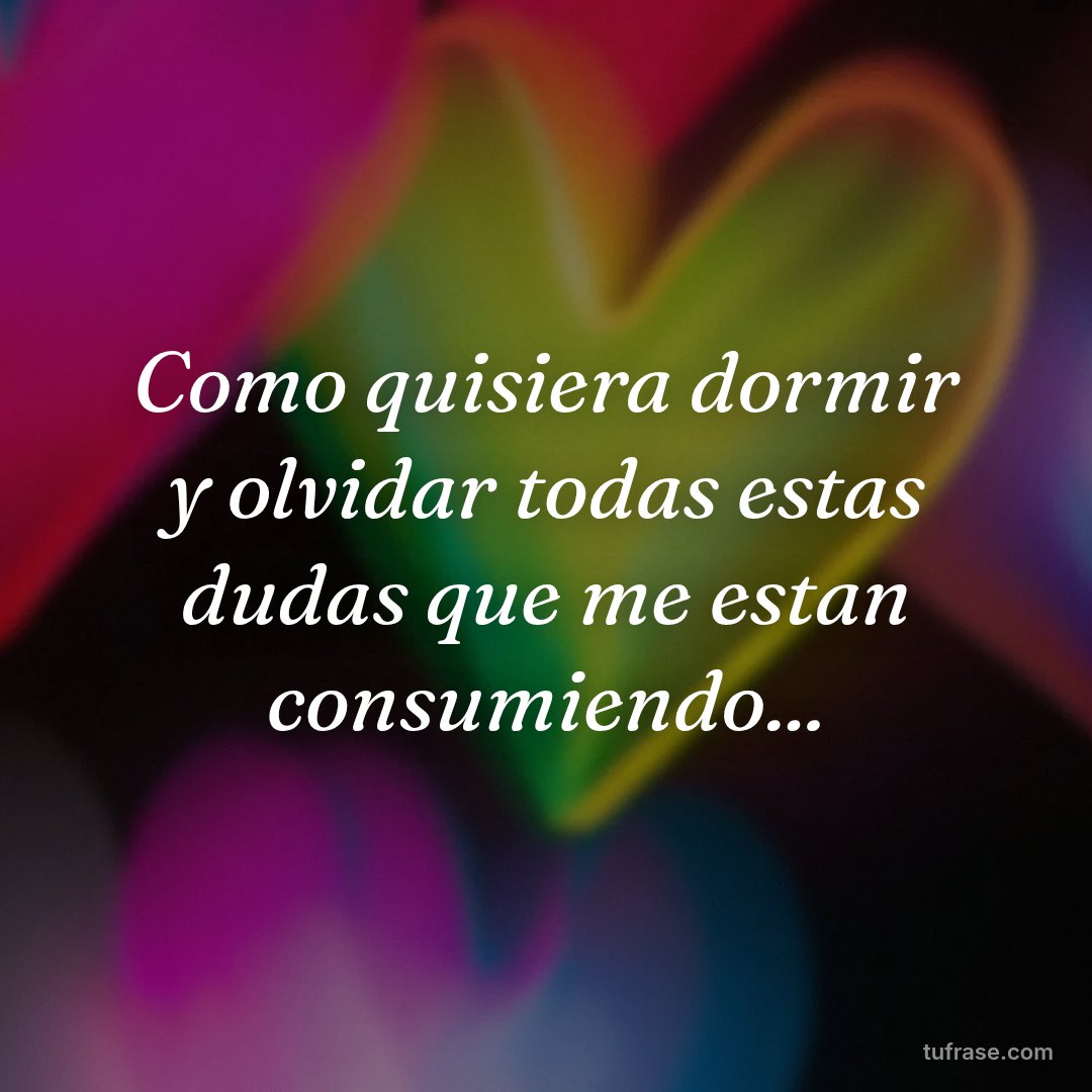 Como quisiera dormir y olvidar todas estas dudas que me estan consumiendo...