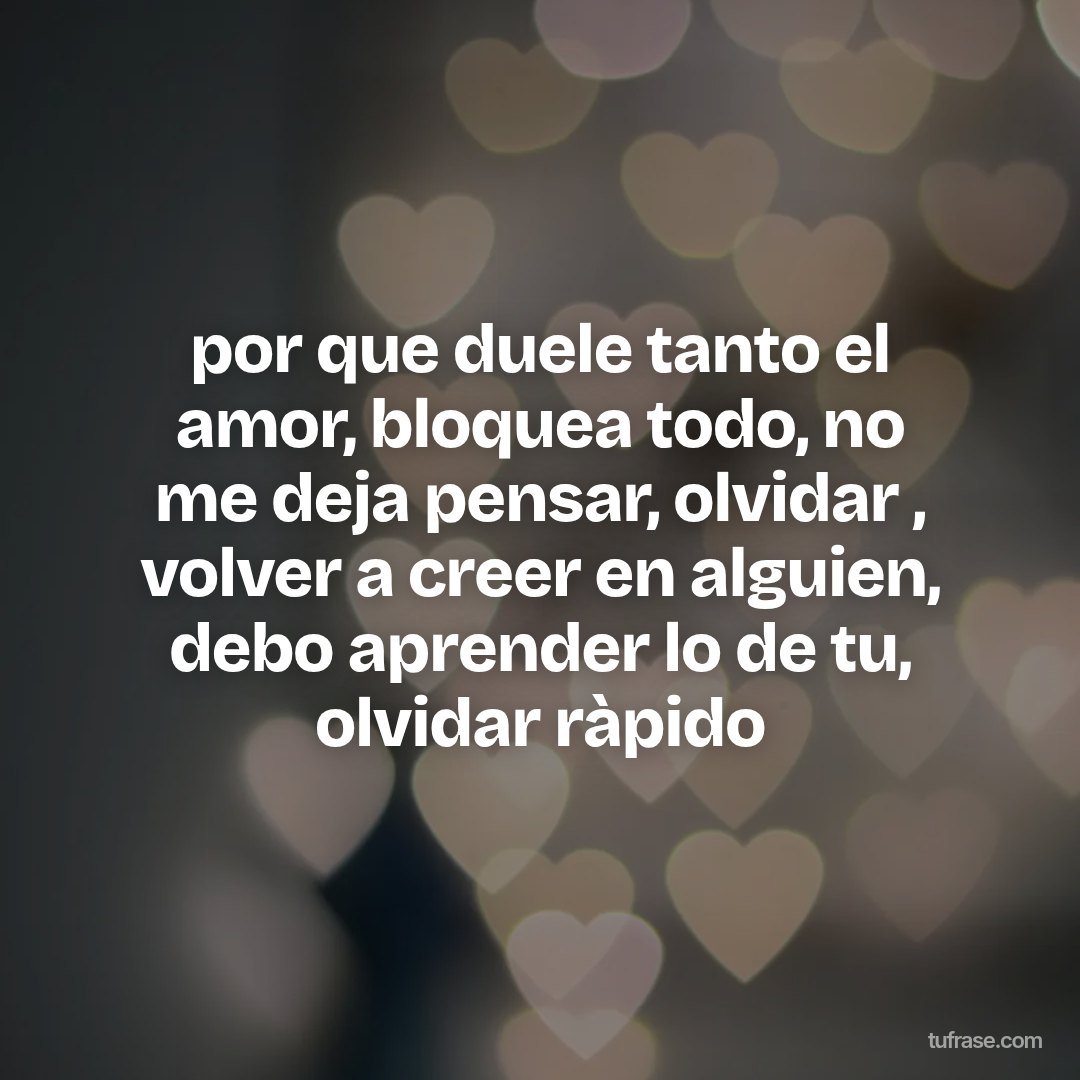 por que duele tanto el amor, bloquea todo, no me deja pensar, olvidar , volver a creer en alguien, debo aprender lo de tu, olvidar ràpido