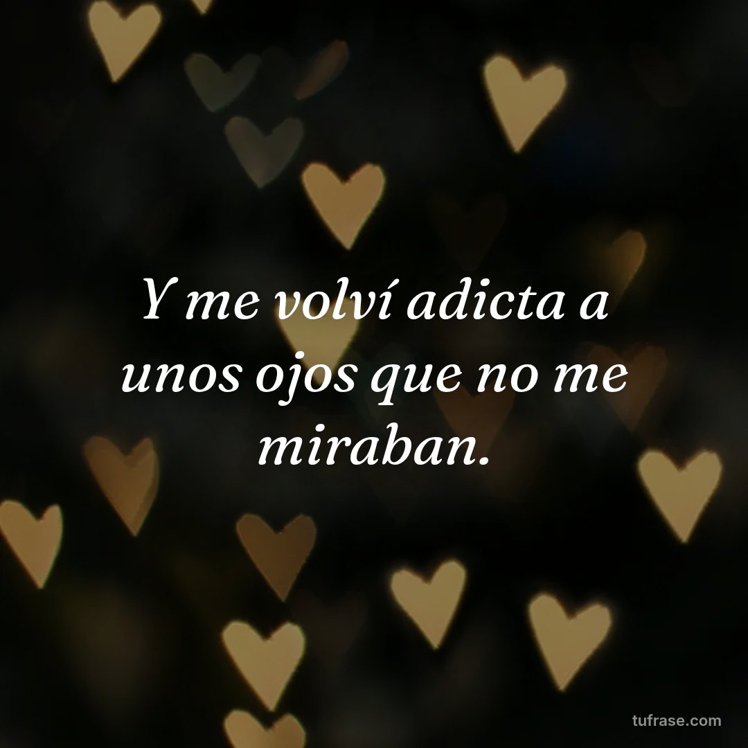 Y me volví adicta a unos ojos que no me miraban.