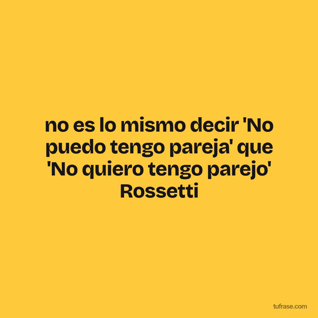 no es lo mismo decir 'No puedo tengo pareja' que 'No quiero tengo parejo' Rossetti