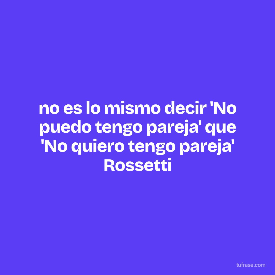 no es lo mismo decir 'No puedo tengo pareja' que 'No quiero tengo pareja' Rossetti