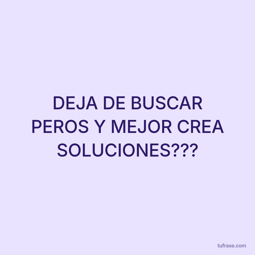 DEJA DE BUSCAR PEROS Y MEJOR CREA SOLUCIONES???