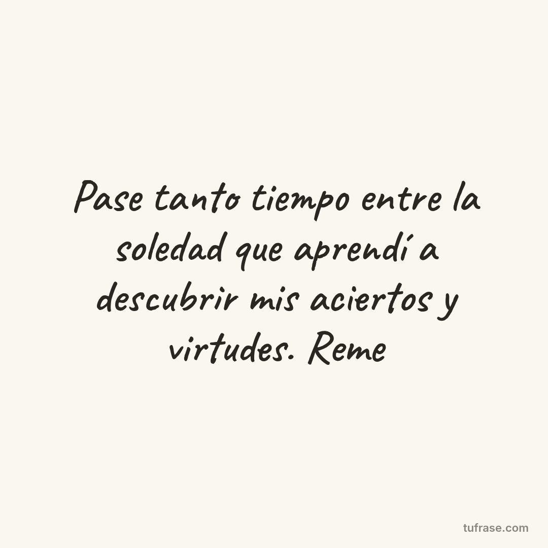 Pase tanto tiempo entre la soledad que aprendí a descubrir mis aciertos y virtudes. Reme