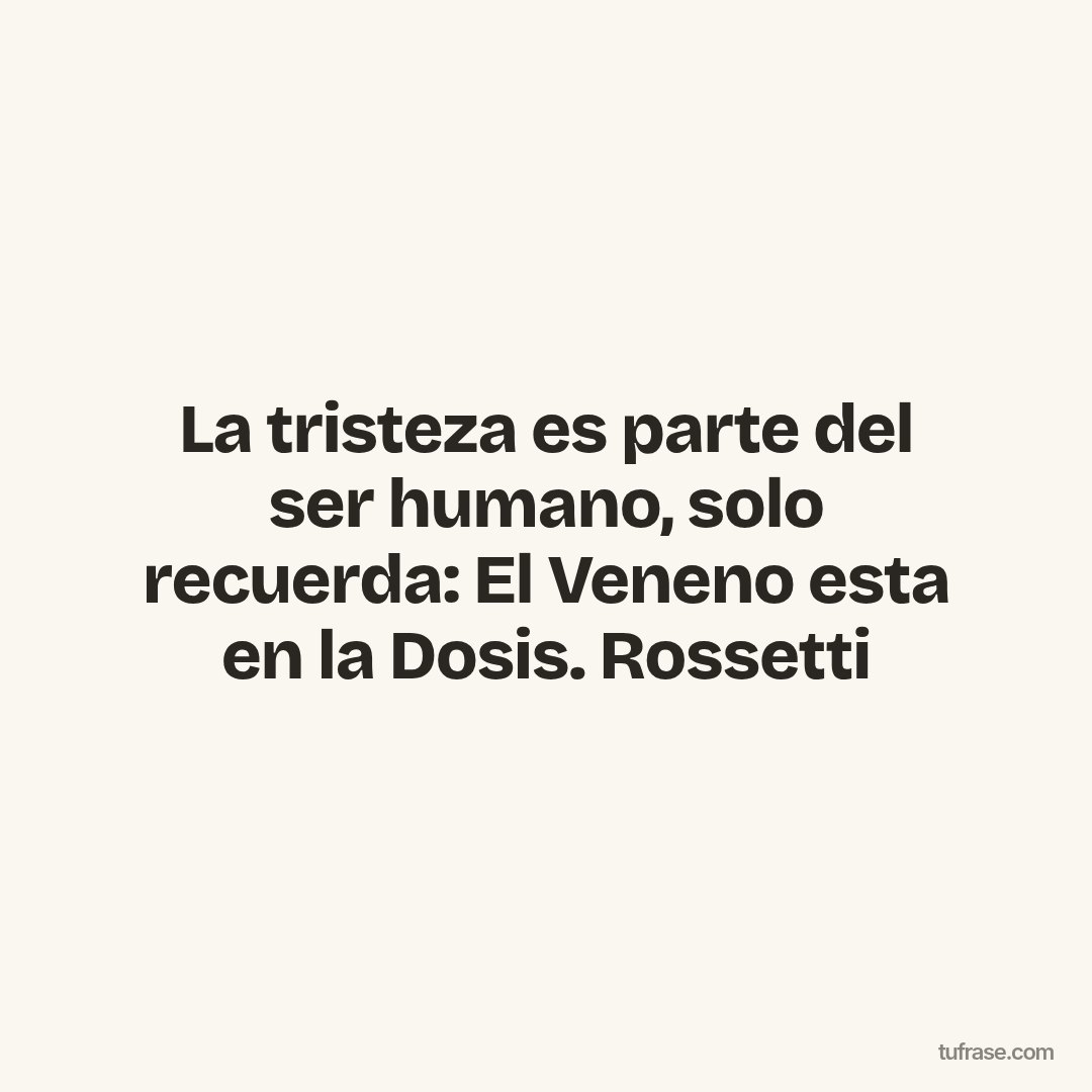 La tristeza es parte del ser humano, solo recuerda: El Veneno esta en la Dosis. Rossetti